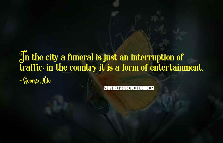 George Ade Quotes: In the city a funeral is just an interruption of traffic; in the country it is a form of entertainment.