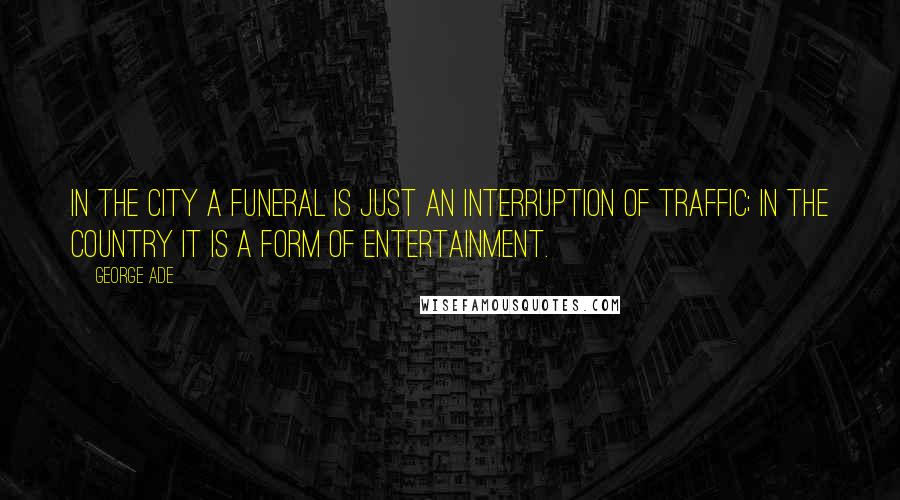 George Ade Quotes: In the city a funeral is just an interruption of traffic; in the country it is a form of entertainment.