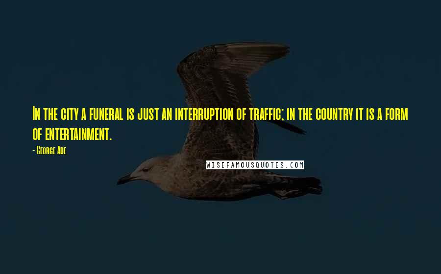 George Ade Quotes: In the city a funeral is just an interruption of traffic; in the country it is a form of entertainment.