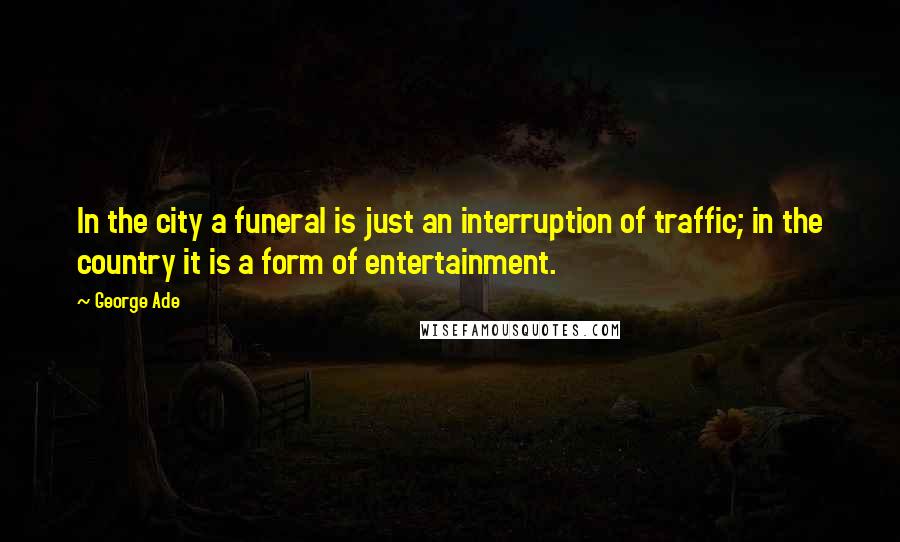 George Ade Quotes: In the city a funeral is just an interruption of traffic; in the country it is a form of entertainment.