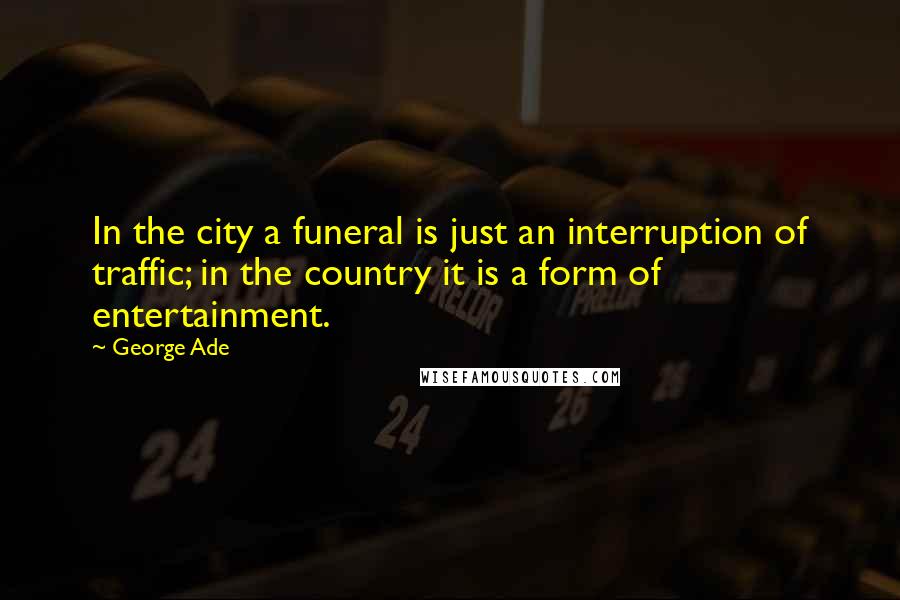 George Ade Quotes: In the city a funeral is just an interruption of traffic; in the country it is a form of entertainment.