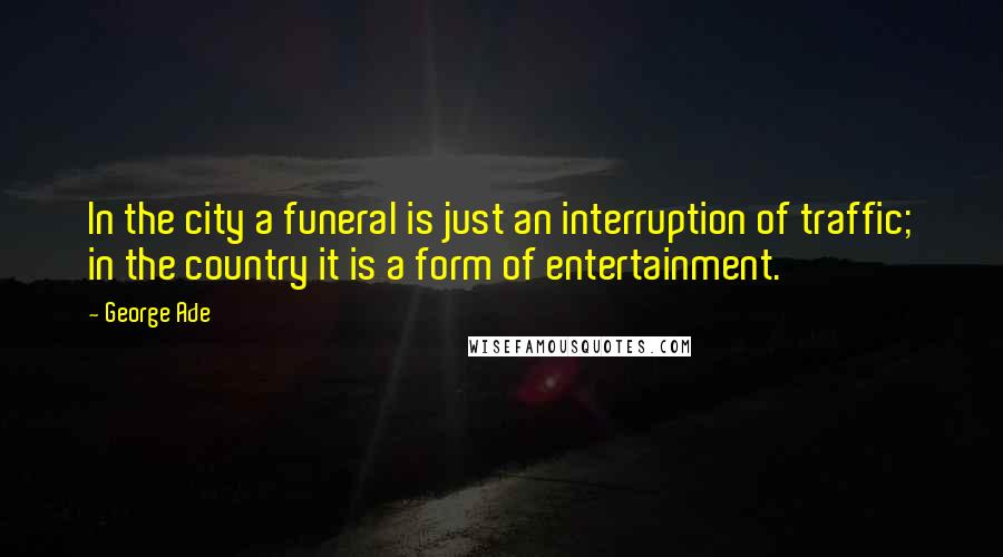 George Ade Quotes: In the city a funeral is just an interruption of traffic; in the country it is a form of entertainment.