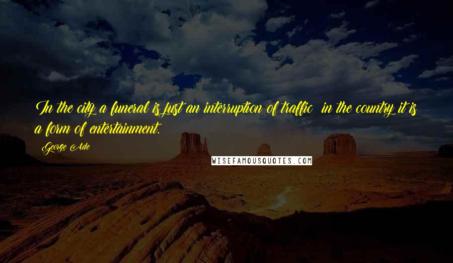 George Ade Quotes: In the city a funeral is just an interruption of traffic; in the country it is a form of entertainment.