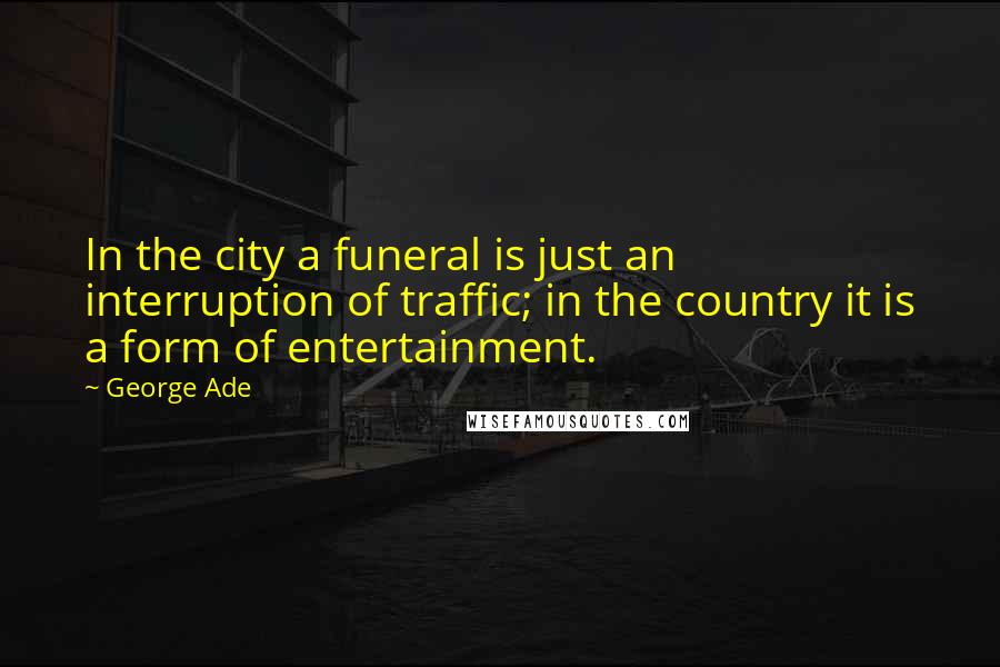 George Ade Quotes: In the city a funeral is just an interruption of traffic; in the country it is a form of entertainment.