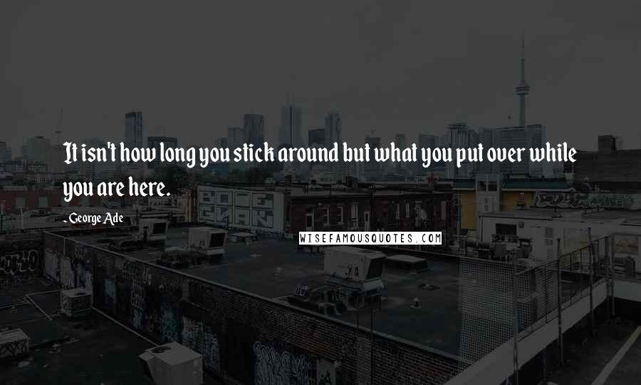 George Ade Quotes: It isn't how long you stick around but what you put over while you are here.