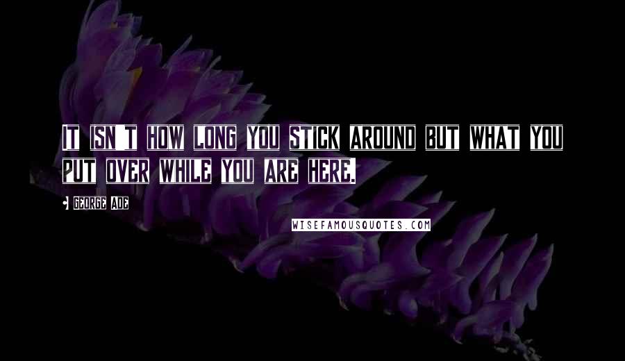 George Ade Quotes: It isn't how long you stick around but what you put over while you are here.