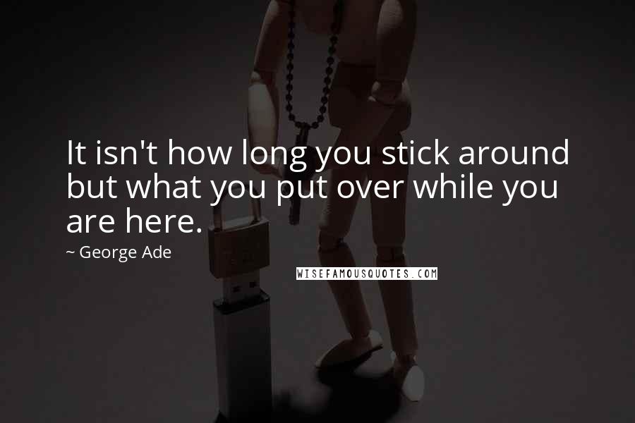 George Ade Quotes: It isn't how long you stick around but what you put over while you are here.