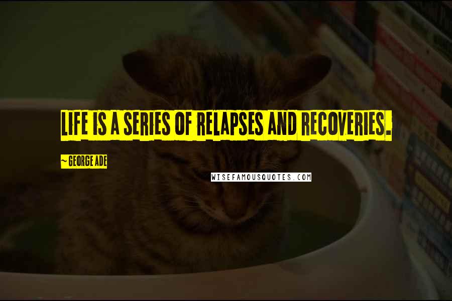 George Ade Quotes: Life is a series of relapses and recoveries.