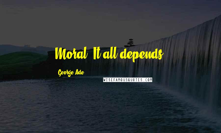 George Ade Quotes: Moral: It all depends.