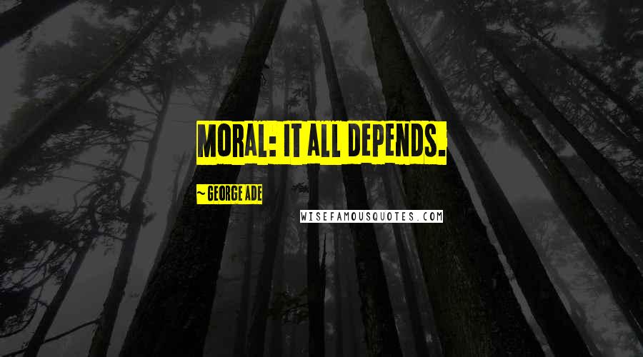 George Ade Quotes: Moral: It all depends.