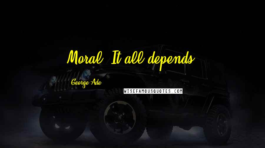 George Ade Quotes: Moral: It all depends.