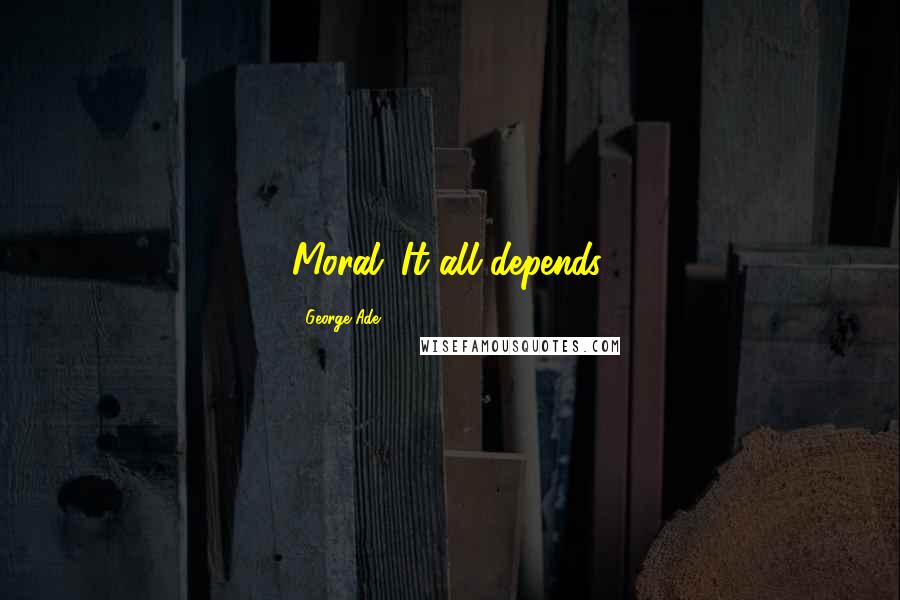 George Ade Quotes: Moral: It all depends.