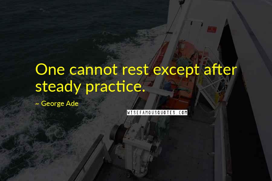 George Ade Quotes: One cannot rest except after steady practice.