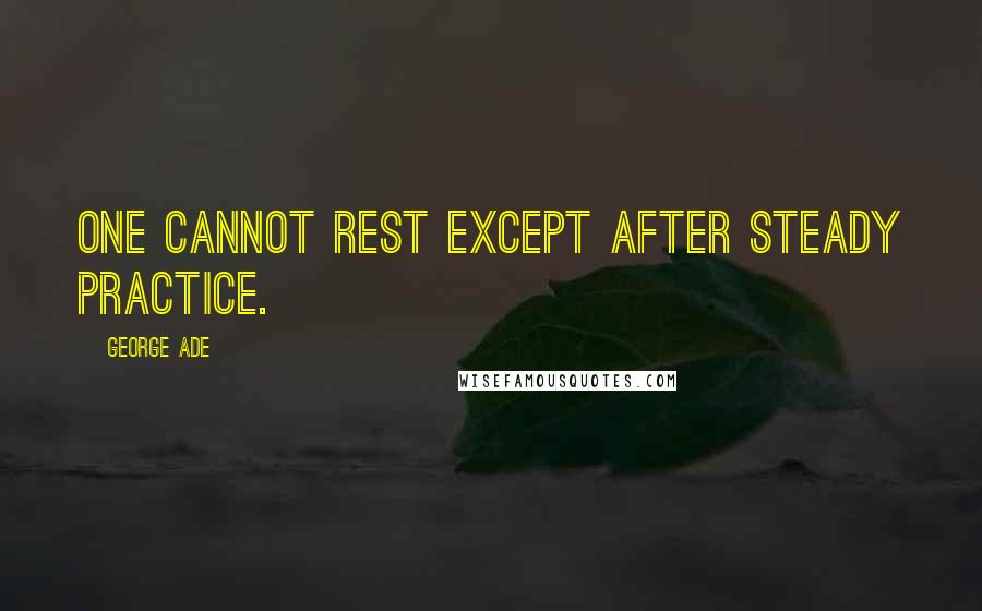 George Ade Quotes: One cannot rest except after steady practice.