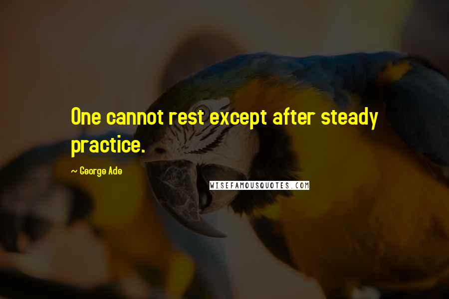 George Ade Quotes: One cannot rest except after steady practice.