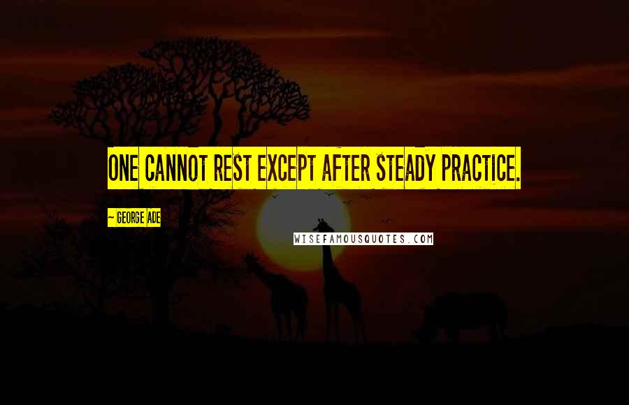 George Ade Quotes: One cannot rest except after steady practice.