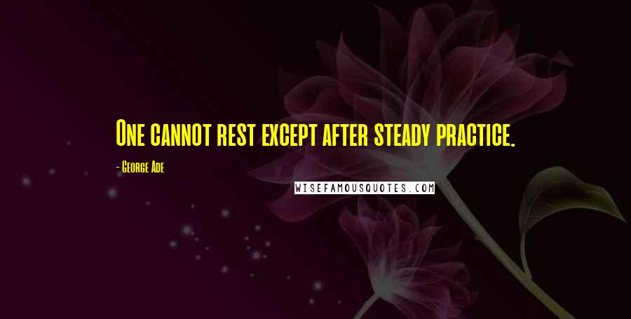 George Ade Quotes: One cannot rest except after steady practice.