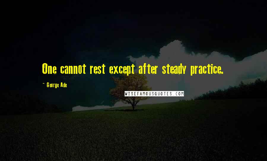 George Ade Quotes: One cannot rest except after steady practice.