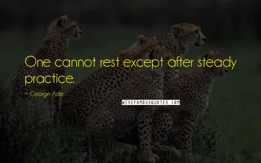 George Ade Quotes: One cannot rest except after steady practice.