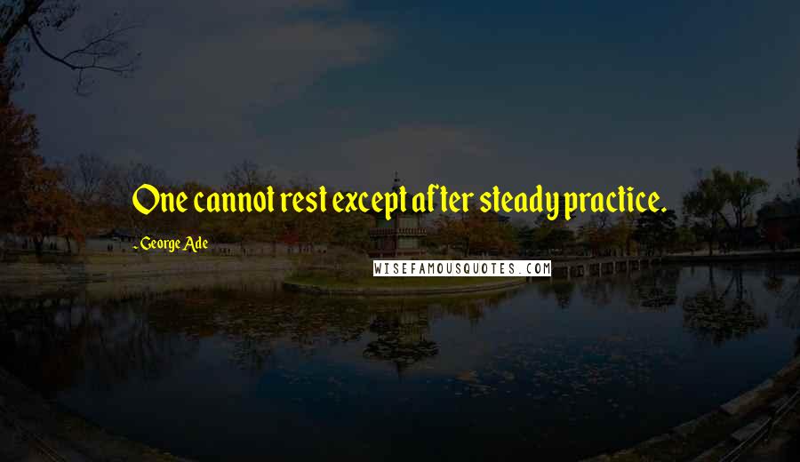 George Ade Quotes: One cannot rest except after steady practice.