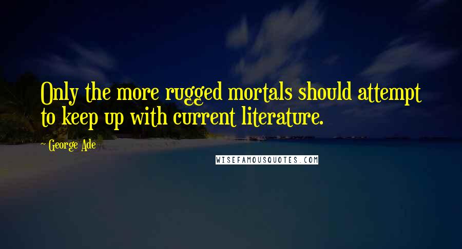 George Ade Quotes: Only the more rugged mortals should attempt to keep up with current literature.