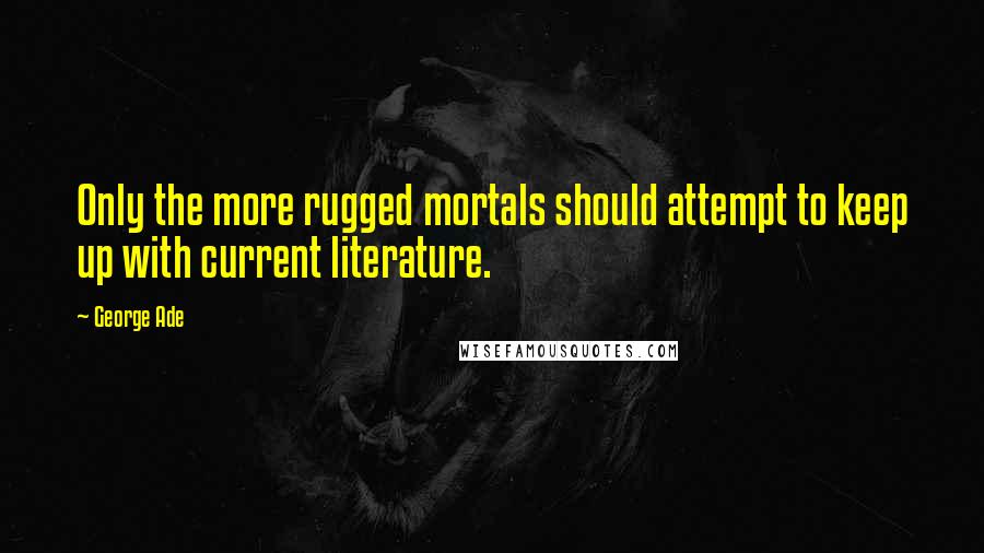 George Ade Quotes: Only the more rugged mortals should attempt to keep up with current literature.