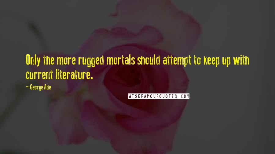 George Ade Quotes: Only the more rugged mortals should attempt to keep up with current literature.