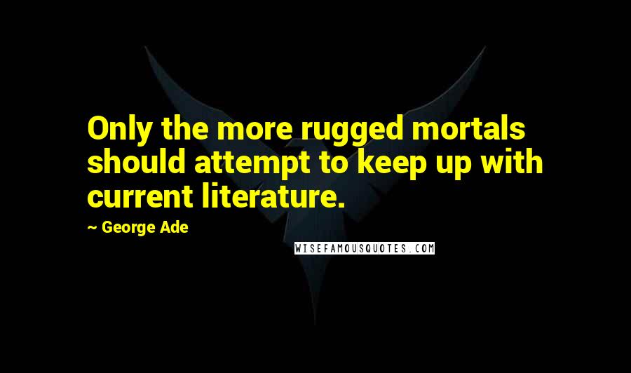 George Ade Quotes: Only the more rugged mortals should attempt to keep up with current literature.