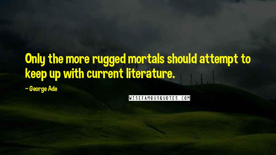 George Ade Quotes: Only the more rugged mortals should attempt to keep up with current literature.