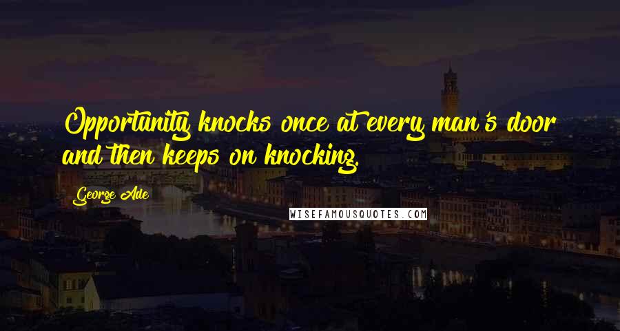 George Ade Quotes: Opportunity knocks once at every man's door and then keeps on knocking.