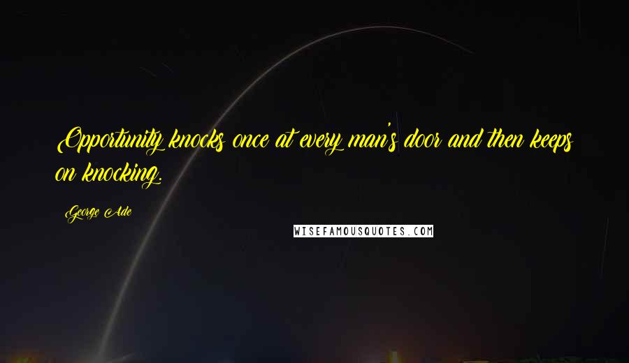 George Ade Quotes: Opportunity knocks once at every man's door and then keeps on knocking.