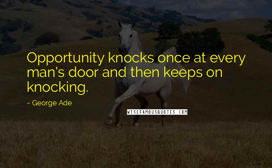 George Ade Quotes: Opportunity knocks once at every man's door and then keeps on knocking.