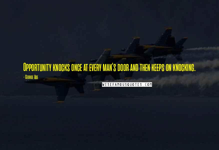 George Ade Quotes: Opportunity knocks once at every man's door and then keeps on knocking.