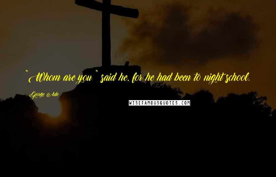 George Ade Quotes: "Whom are you?" said he, for he had been to night school.