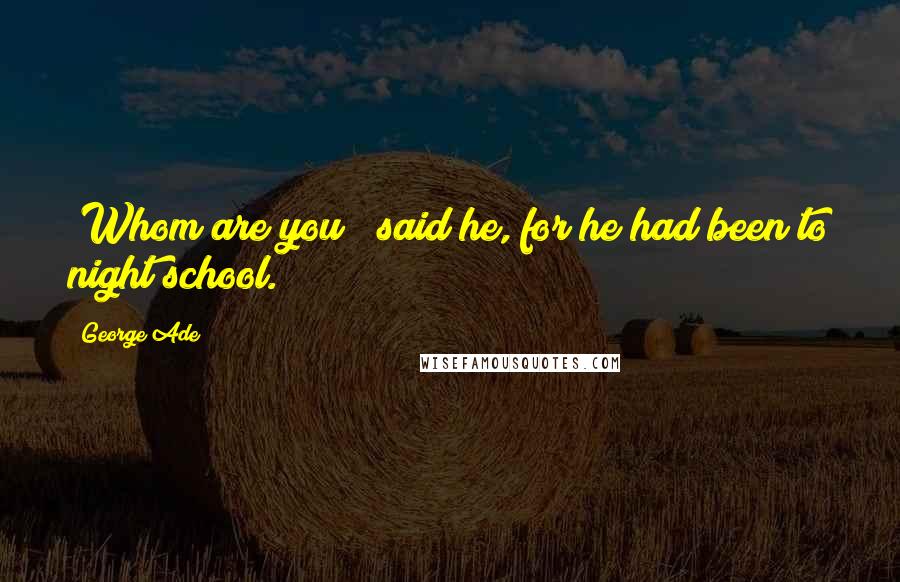 George Ade Quotes: "Whom are you?" said he, for he had been to night school.