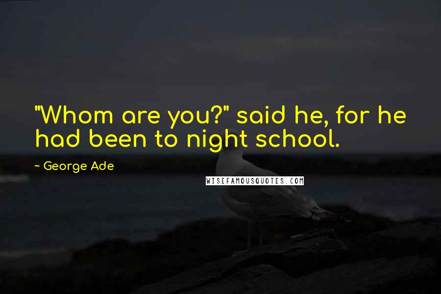 George Ade Quotes: "Whom are you?" said he, for he had been to night school.