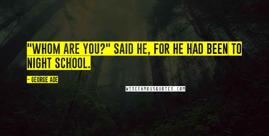 George Ade Quotes: "Whom are you?" said he, for he had been to night school.