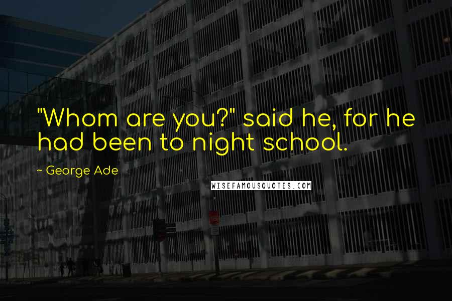 George Ade Quotes: "Whom are you?" said he, for he had been to night school.