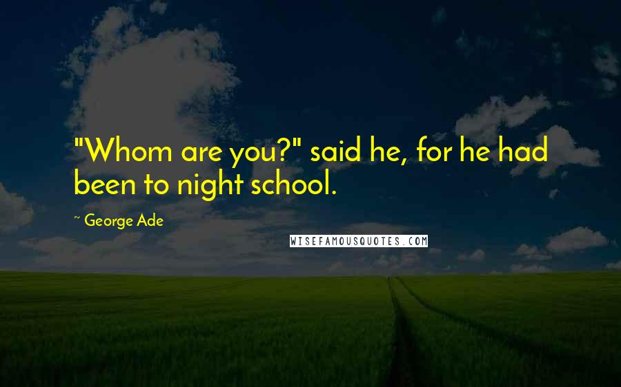George Ade Quotes: "Whom are you?" said he, for he had been to night school.