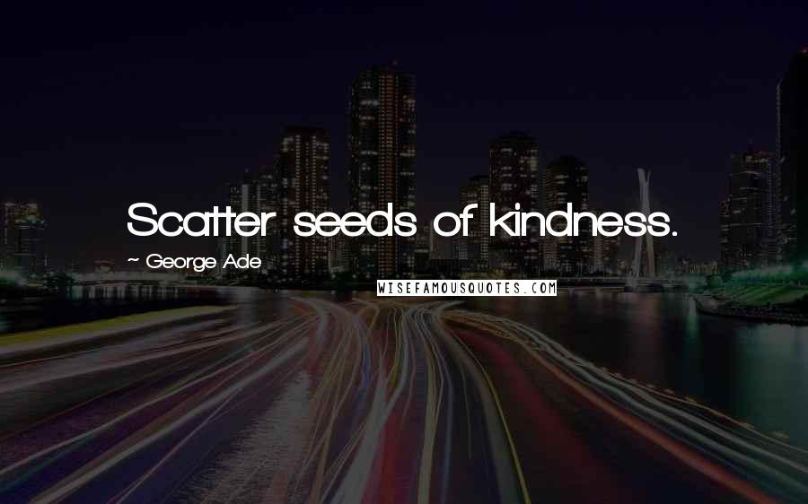 George Ade Quotes: Scatter seeds of kindness.