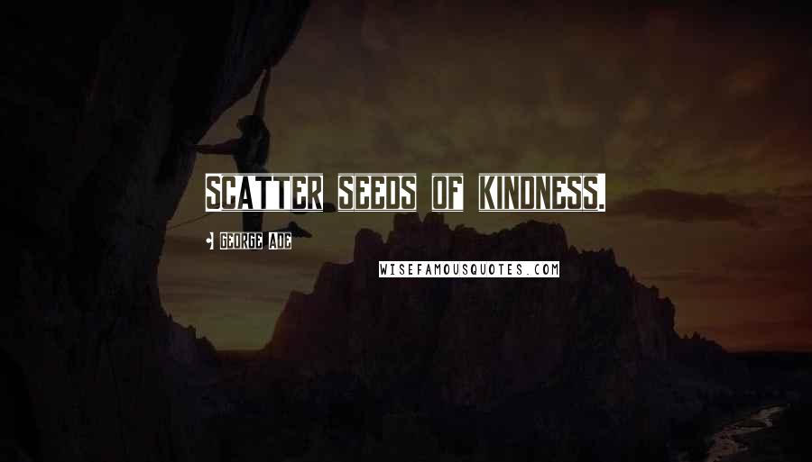 George Ade Quotes: Scatter seeds of kindness.