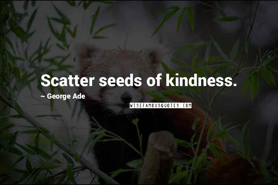 George Ade Quotes: Scatter seeds of kindness.