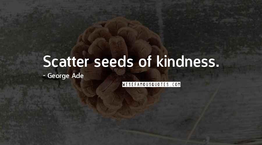 George Ade Quotes: Scatter seeds of kindness.