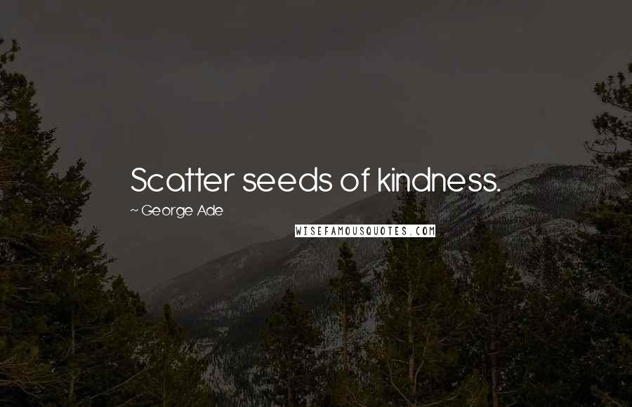 George Ade Quotes: Scatter seeds of kindness.