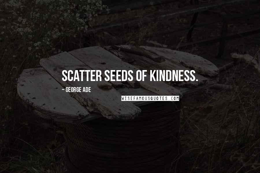 George Ade Quotes: Scatter seeds of kindness.