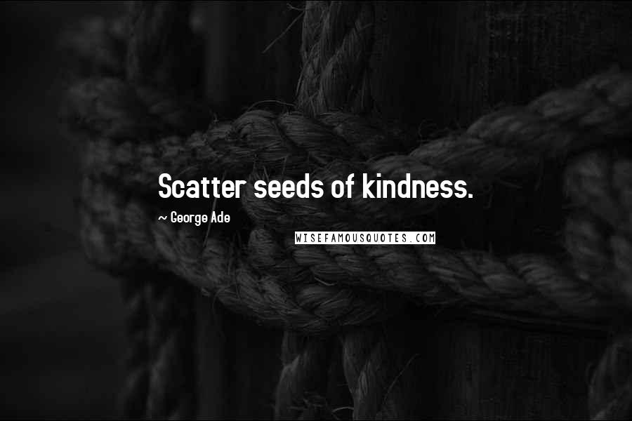 George Ade Quotes: Scatter seeds of kindness.