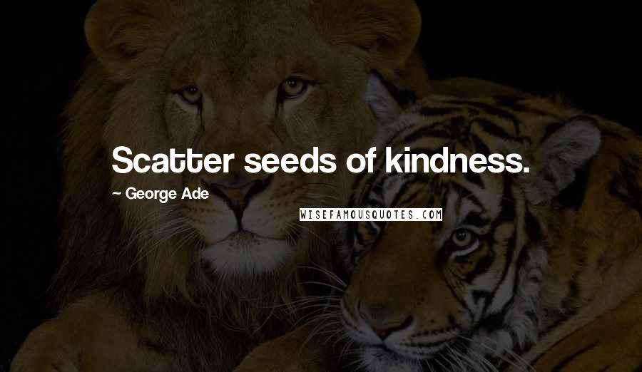 George Ade Quotes: Scatter seeds of kindness.