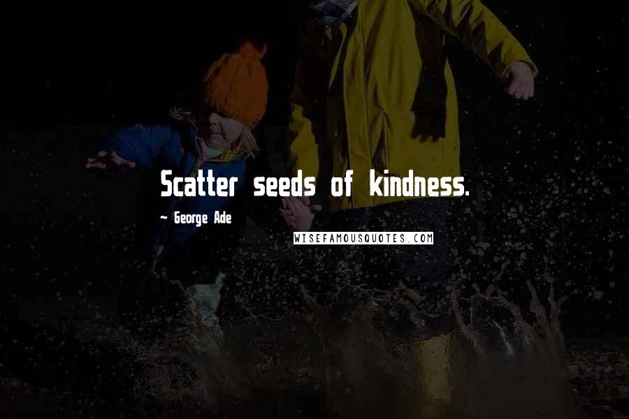 George Ade Quotes: Scatter seeds of kindness.