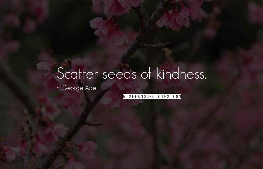 George Ade Quotes: Scatter seeds of kindness.