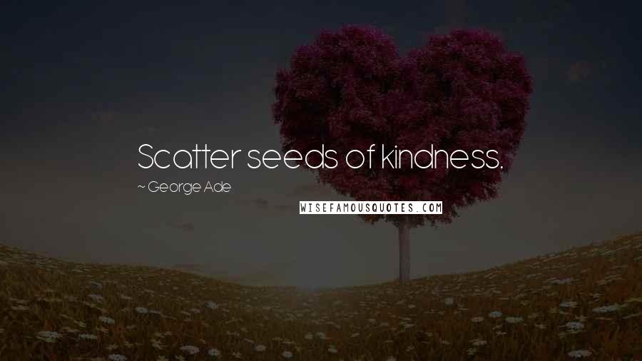 George Ade Quotes: Scatter seeds of kindness.